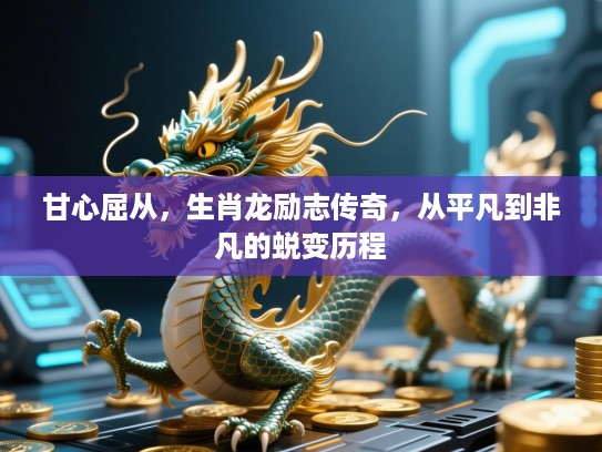 甘心屈从，生肖龙励志传奇，从平凡到非凡的蜕变历程