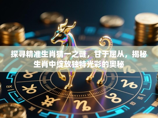 探寻精准生肖猜一之谜，甘于屈从，揭秘生肖中绽放独特光彩的奥秘