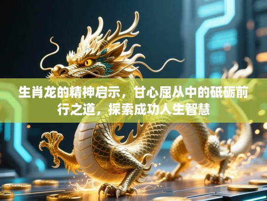 生肖龙的精神启示，甘心屈从中的砥砺前行之道，探索成功人生智慧