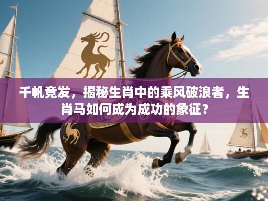 千帆竞发,揭秘生肖中的乘风破浪者,生肖马如何成为成功的象征? 千帆竞发,揭秘生肖中的乘风破浪者,生肖马如何成为成功的象征?