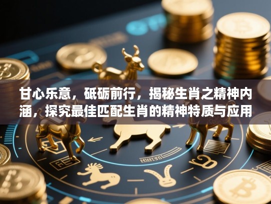 甘心乐意，砥砺前行，揭秘生肖之精神内涵，探究最佳匹配生肖的精神特质与应用之道