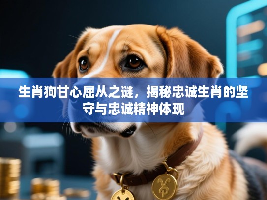 生肖狗甘心屈从之谜，揭秘忠诚生肖的坚守与忠诚精神体现