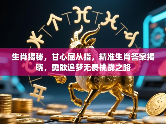 生肖揭秘，甘心屈从指，精准生肖答案揭晓，勇敢追梦无畏挑战之路