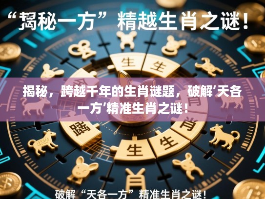 揭秘,跨越千年的生肖谜题,破解‘天各一方’精准生肖之谜! 揭秘,跨越千年的生肖谜题,破解‘天各一方’精准生肖之谜!