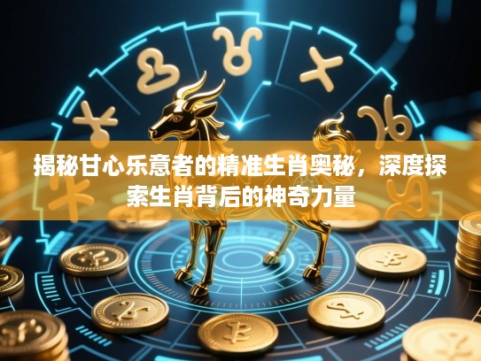 揭秘甘心乐意者的精准生肖奥秘，深度探索生肖背后的神奇力量