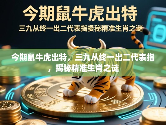 今期鼠牛虎出特,三九从终一出二代表指,揭秘精准生肖之谜 今期鼠牛虎出特,三九从终一出二代表指,揭秘精准生肖之谜