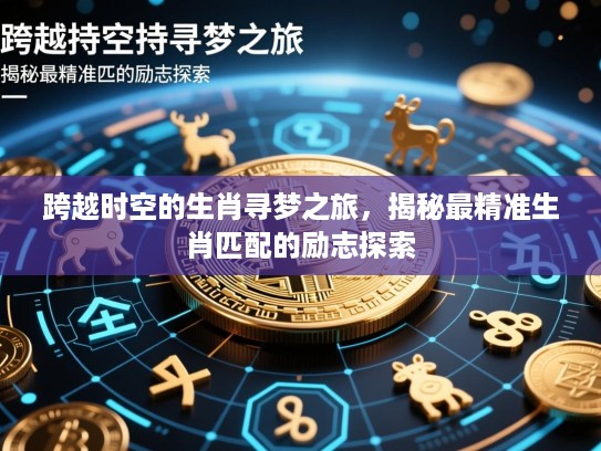 跨越时空的生肖寻梦之旅，揭秘最精准生肖匹配的励志探索