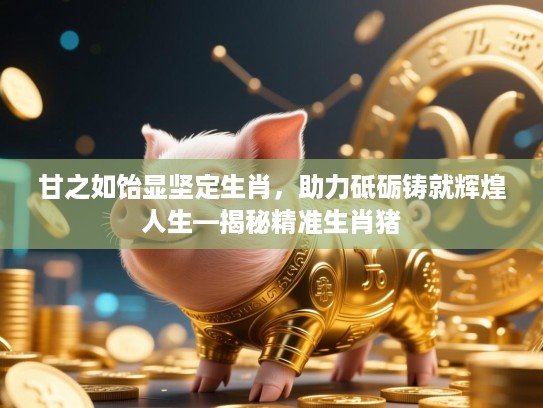 甘之如饴显坚定生肖，助力砥砺铸就辉煌人生—揭秘精准生肖猪
