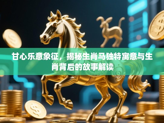 甘心乐意象征，揭秘生肖马独特寓意与生肖背后的故事解读