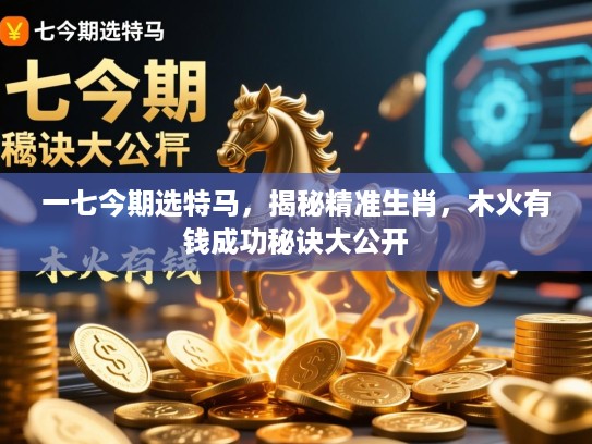 一七今期选特马，揭秘精准生肖，木火有钱成功秘诀大公开
