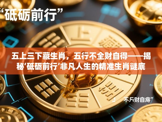 五上三下藏生肖,五行不全财自得——揭秘‘砥砺前行’非凡人生的精准生肖谜底 五上三下藏生肖,五行不全财自得——揭秘‘砥砺前行’非凡人生的精准生肖谜底