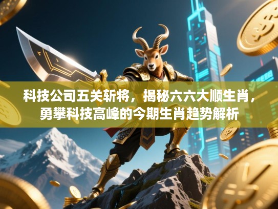 科技公司五关斩将,揭秘六六大顺生肖,勇攀科技高峰的今期生肖趋势解析 科技公司五关斩将,揭秘六六大顺生肖,勇攀科技高峰的今期生肖趋势解析