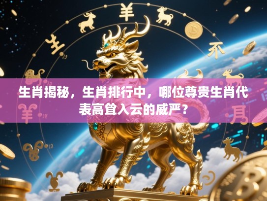 生肖揭秘,生肖排行中,哪位尊贵生肖代表高耸入云的威严? 生肖揭秘,生肖排行中,哪位尊贵生肖代表高耸入云的威严?