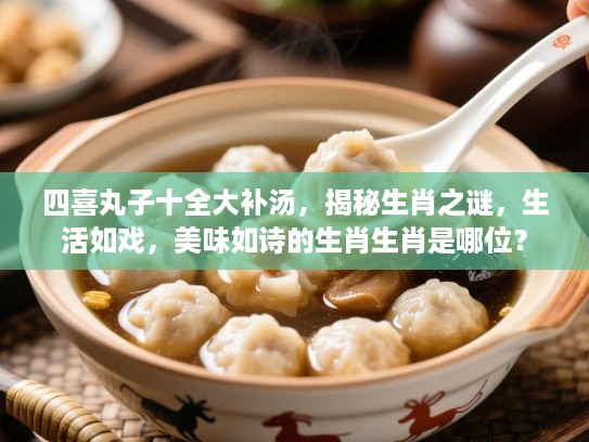 四喜丸子十全大补汤，揭秘生肖之谜，生活如戏，美味如诗的生肖生肖是哪位？