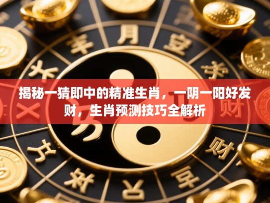 揭秘一猜即中的精准生肖，一阴一阳好发财，生肖预测技巧全解析