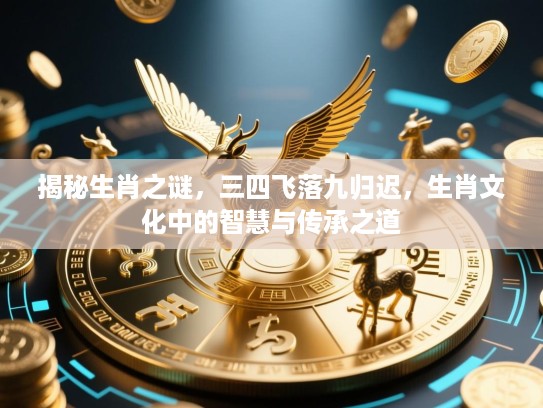 揭秘生肖之谜，三四飞落九归迟，生肖文化中的智慧与传承之道