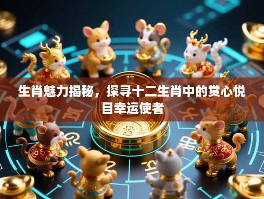 生肖魅力揭秘，探寻十二生肖中的赏心悦目幸运使者
