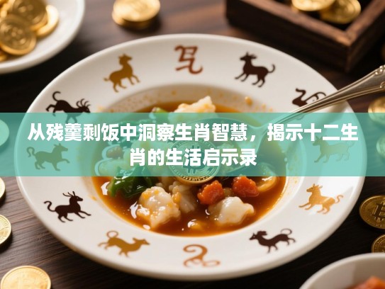 从残羹剩饭中洞察生肖智慧，揭示十二生肖的生活启示录