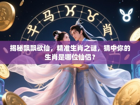 揭秘飘飘欲仙，精准生肖之谜，猜中你的生肖是哪位仙侣？