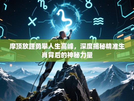 摩顶放踵勇攀人生高峰，深度揭秘精准生肖背后的神秘力量