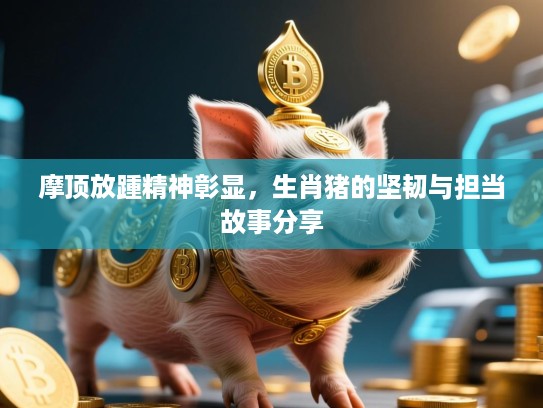 摩顶放踵精神彰显，生肖猪的坚韧与担当故事分享