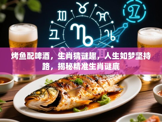 烤鱼配啤酒，生肖猜谜趣，人生如梦坚持路，揭秘精准生肖谜底