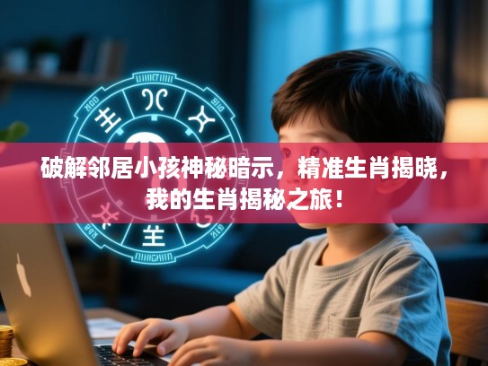 破解邻居小孩神秘暗示，精准生肖揭晓，我的生肖揭秘之旅！
