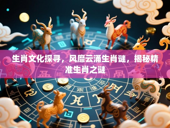 生肖文化探寻，风靡云涌生肖谜，揭秘精准生肖之谜