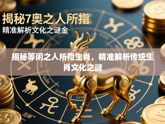 揭秘等闲之人所指生肖，精准解析传统生肖文化之谜