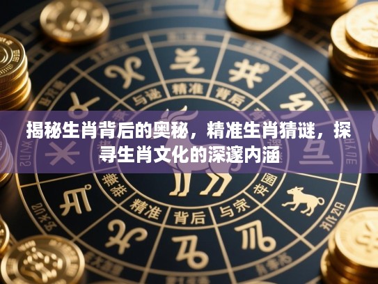 揭秘生肖背后的奥秘，精准生肖猜谜，探寻生肖文化的深邃内涵