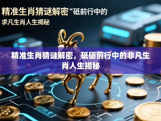 精准生肖猜谜解密，砥砺前行中的非凡生肖人生揭秘