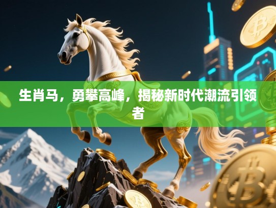 生肖马，勇攀高峰，揭秘新时代潮流引领者