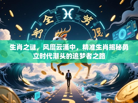 生肖之谜，风靡云涌中，精准生肖揭秘勇立时代潮头的追梦者之路