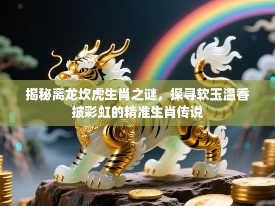揭秘离龙坎虎生肖之谜，探寻软玉温香披彩虹的精准生肖传说