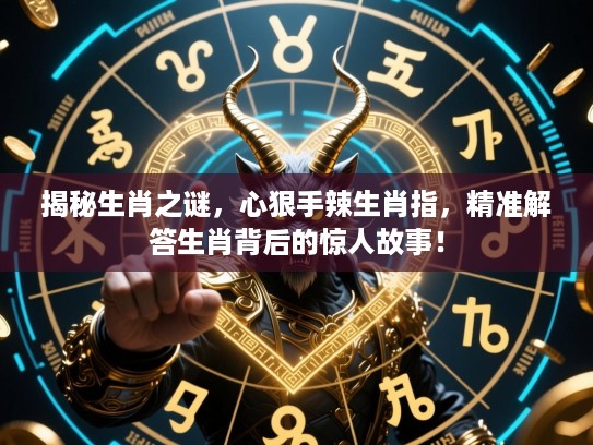 揭秘生肖之谜，心狠手辣生肖指，精准解答生肖背后的惊人故事！