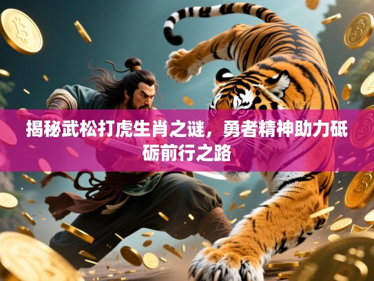 揭秘武松打虎生肖之谜，勇者精神助力砥砺前行之路