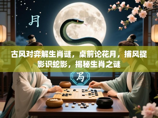 古风对弈解生肖谜，桌前论花月，捕风捉影识蛇影，揭秘生肖之谜