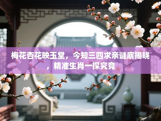 梅花杏花映玉堂，今知三四求亲谜底揭晓，精准生肖一探究竟