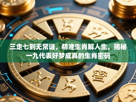 三走七到无常谜，精准生肖解人生，揭秘一九代表好梦成真的生肖密码