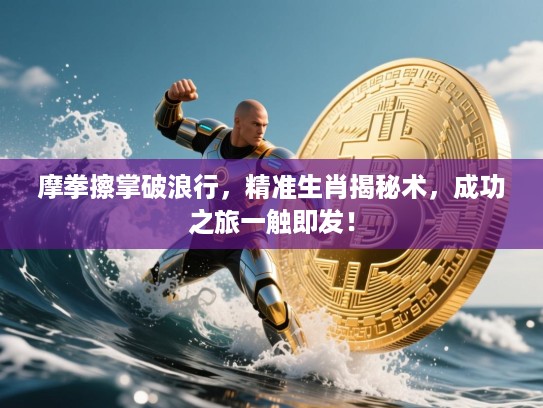 摩拳擦掌破浪行,精准生肖揭秘术,成功之旅一触即发! 摩拳擦掌破浪行,精准生肖揭秘术,成功之旅一触即发!