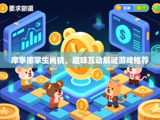 摩拳擦掌生肖猜,趣味互动解谜游戏推荐 摩拳擦掌生肖猜,趣味互动解谜游戏推荐