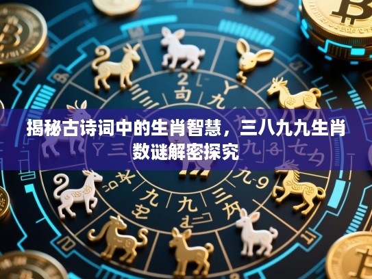 揭秘古诗词中的生肖智慧,三八九九生肖数谜解密探究 揭秘古诗词中的生肖智慧,三八九九生肖数谜解密探究