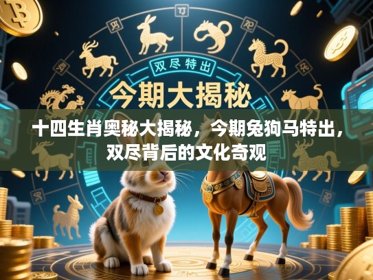 十四生肖奥秘大揭秘，今期兔狗马特出，双尽背后的文化奇观