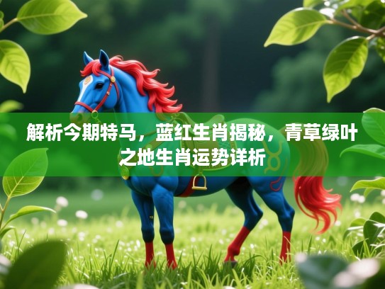 解析今期特马，蓝红生肖揭秘，青草绿叶之地生肖运势详析