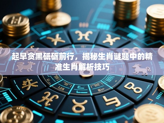 起早贪黑砥砺前行，揭秘生肖谜题中的精准生肖解析技巧