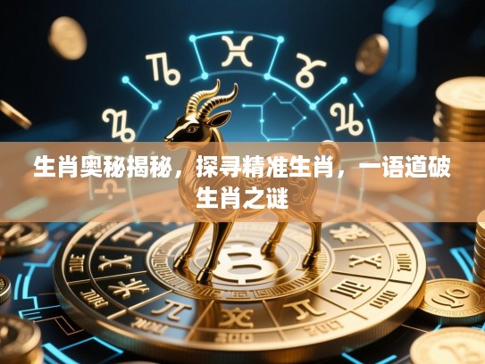 生肖奥秘揭秘，探寻精准生肖，一语道破生肖之谜