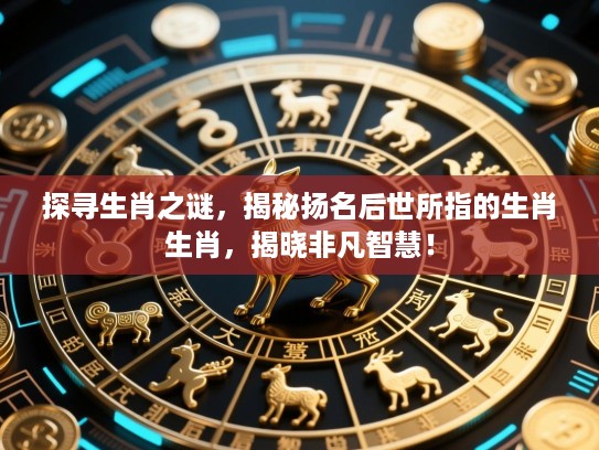 探寻生肖之谜，揭秘扬名后世所指的生肖生肖，揭晓非凡智慧！