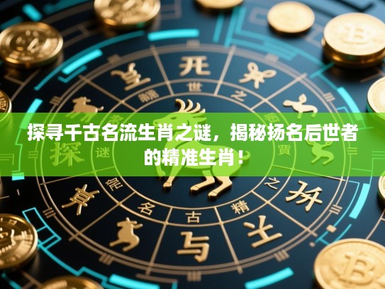 探寻千古名流生肖之谜，揭秘扬名后世者的精准生肖！
