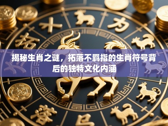 揭秘生肖之谜，拓落不羁指的生肖符号背后的独特文化内涵