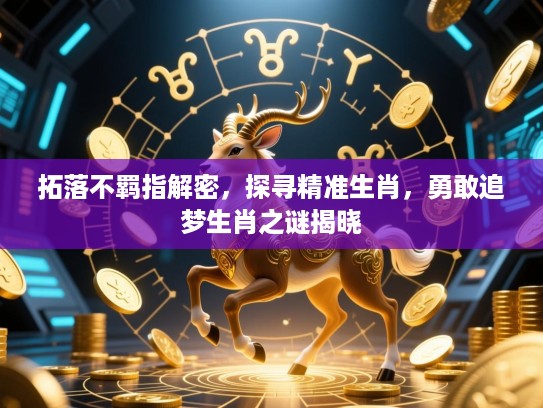 拓落不羁指解密，探寻精准生肖，勇敢追梦生肖之谜揭晓
